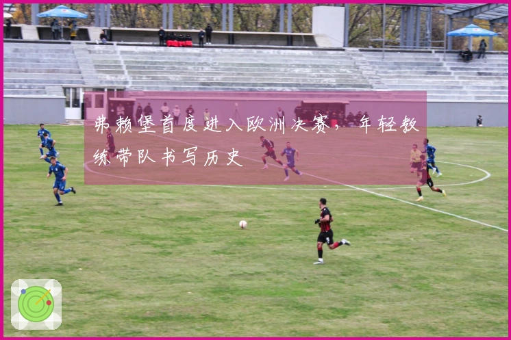 弗赖堡首度进入欧洲决赛，年轻教练带队书写历史