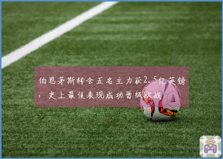 伯恩茅斯转会五名主力获2.5亿英镑，史上最佳表现成功晋级欧战