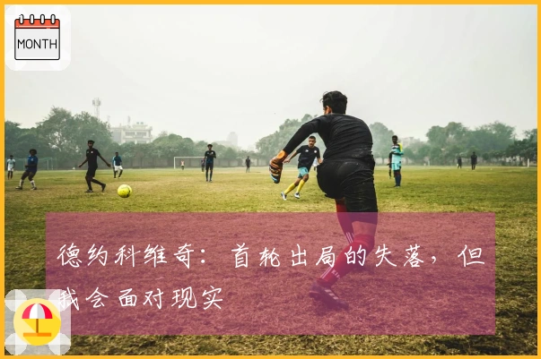 德约科维奇：首轮出局的失落，但我会面对现实