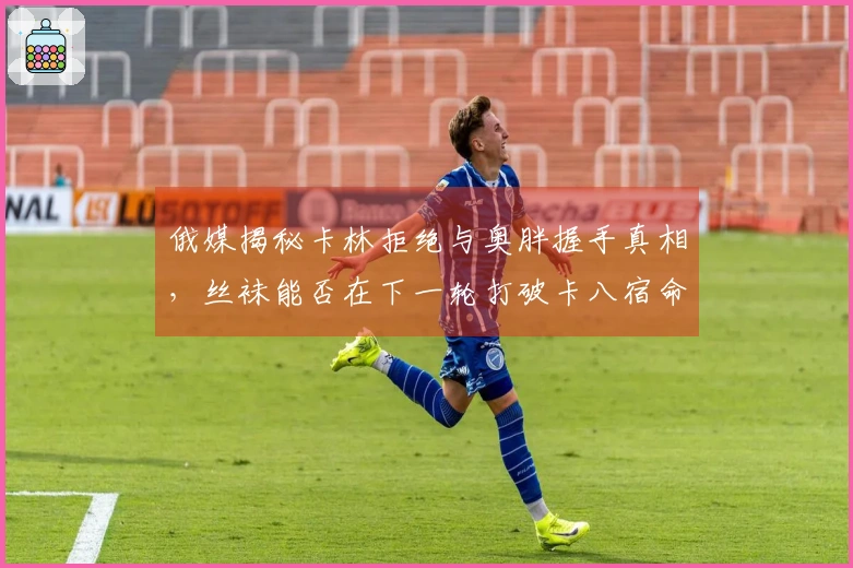 俄媒揭秘卡林拒绝与奥胖握手真相，丝袜能否在下一轮打破卡八宿命